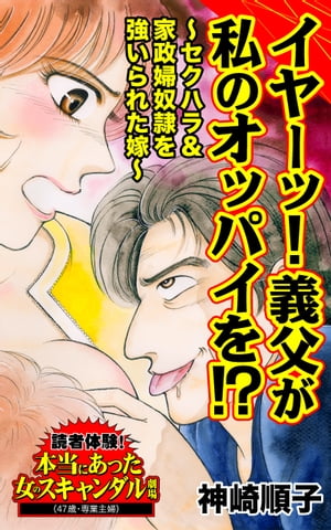 イヤーッ！義父が私のオッパイを!?〜セクハラ＆家政婦奴隷を強いられた嫁〜／読者体験！本当にあった女のスキャンダル劇場Vol.7