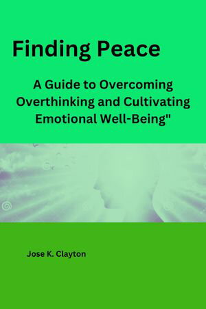 Finding Peace A Guide to Overcoming Overthinking and Cultivating Emotional Well-Being 【電子書籍】 Jose K. Clayton