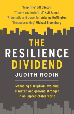 The Resilience Dividend Managing disruption, avoiding disaster, and growing stronger in an unpredictable world