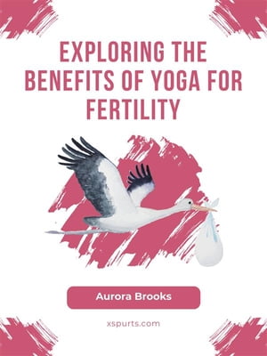 Exploring the Benefits of Yoga for Fertility【電子書籍】[ Aurora Brooks ]