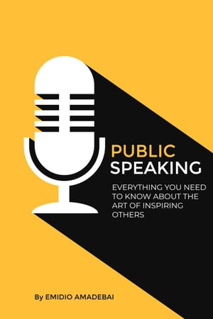 Public Speaking - Everything You need to Know About The Art of Inspiring Others【電子書籍】 Emidio Amadebai