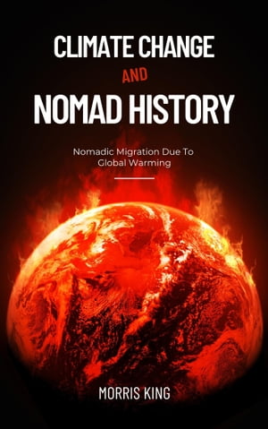 Climate Change and Nomad History Nomadic Migration Due To Global Warming【電子書籍】[ MORRIS KING ]