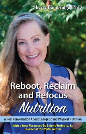 Reboot, Reclaim and Refocus Nutrition: A Real Conversation About Energetic and Physical Nutrition【電子書籍】 Sherry Bainbridgte PhD