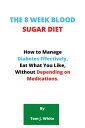 THE 8 WEEK BLOOD SUGAR DIET How to Manage Diabetes Effectively, Eat What You Like, Without Depending on Medications.