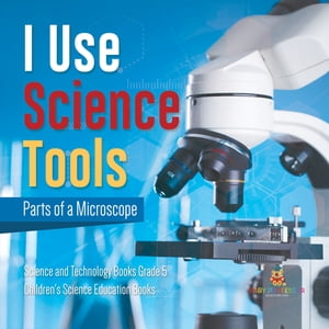 I Use Science Tools : Parts of a Microscope | Science and Technology Books Grade 5 | Children's Science Education Books