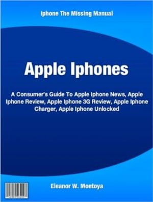 Apple Iphones A Consumer's Guide To Apple Iphone News, Apple Iphone Review, Apple Iphone 3G Review, Apple Iphone Charger, Apple Iphone Unlocked【電子書籍】[ Eleanor W. Montoya ]