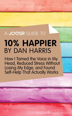 A Joosr Guide to... 10% Happier by Dan Harris: How I Tamed the Voice in My Head, Reduced Stress Without Losing My Edge, and Found Self-Help That Actually Works