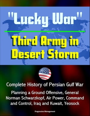 "Lucky War" Third Army in Desert Storm: Complete History of Persian Gulf War, Planning a Ground Offensive, General Norman Schwarzkopf, Air Power, Command and Control, Iraq and Kuwait, Yeosock