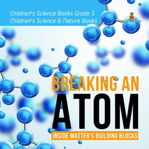 Breaking an Atom : Inside Matter 039 s Building Blocks Children 039 s Science Books Grade 5 Children 039 s Science Nature Books【電子書籍】 Baby Professor