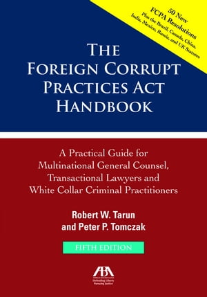 The Foreign Corrupt Practices Act Handbook, Fifth Edition: A Practical Guide for Multinational Counsel, Transactional Lawyers and White Collar Criminal Practitioners