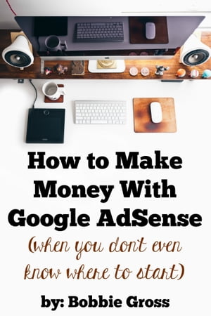 How to Make Money with Google AdSense (when you don't even know where to start)【電子書籍】[ Bobbie Gross ]