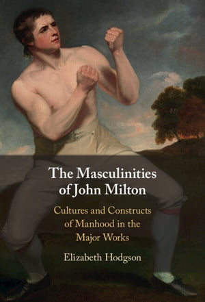 The Masculinities of John Milton Cultures and Constructs of Manhood in the Major Works