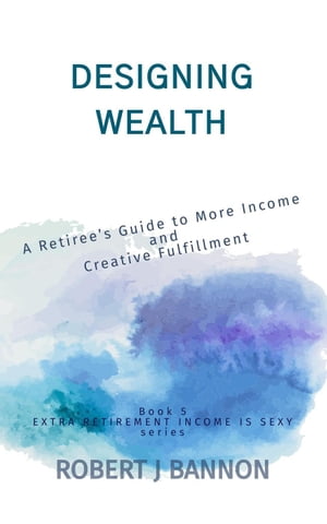 Designing Wealth: A Retiree’s Guide to More Income and Creative Fulfillment