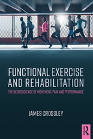 Functional Exercise and Rehabilitation The Neuroscience of Movement, Pain and Performance【電子書籍】 James Crossley