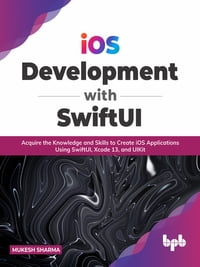 iOS Development with SwiftUI Acquire the Knowledge and Skills to Create iOS Applications Using SwiftUI, Xcode 13, and UIKit【電子書籍】 Mukesh Sharma