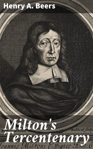 Milton 039 s Tercentenary An address delivered before the Modern Language Club of Yale University on Milton 039 s Three Hundredth Birthday【電子書籍】 Henry A. Beers