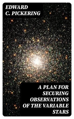 A Plan for Securing Observations of the Variable Stars【電子書籍】[ Edward C. Pickering ]