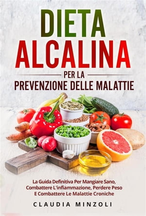 Dieta alcalina PER LA PREVENZIONE DELLE MALATTIE. La guida definitiva per mangiare sano, combattere l'infiammazione, perdere peso e combattere le malattie croniche