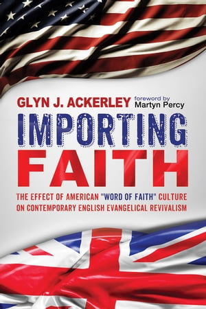 Importing Faith The Effect of American Word of Faith Culture on Contemporary English Evangelical Revivalism【電子書籍】 Glyn J. Ackerley