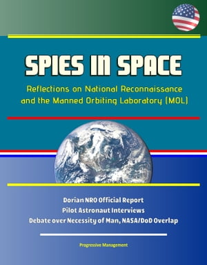 Spies in Space: Reflections on National Reconnaissance and the Manned Orbiting Laboratory (MOL) - Dorian NRO Official Report, Pilot Astronaut Interviews, Debate over Necessity of Man, NASA/DoD Overlap