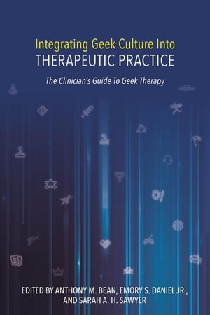 Integrating Geek Culture Into Therapeutic Practice: The Clinician's Guide To Geek Therapy