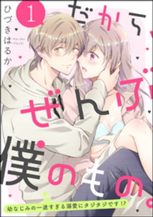 だから、ぜんぶ僕のもの。 幼なじみの一途すぎる溺愛にタジタジです!?（分冊版） 【第1話】