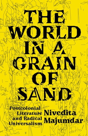 The World in a Grain of Sand Postcolonial Literature and Radical UniversalismŻҽҡ[ Nivedita Majumdar ]