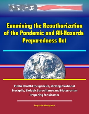 Examining the Reauthorization of the Pandemic and All-Hazards Preparedness Act: Public Health Emergencies, Strategic National Stockpile, Biologic Surveillance and Bioterrorism, Preparing for Disaster