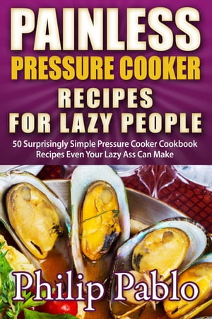 Painless Pressure Cooker Recipes For Lazy People: 50 Surprisingly Simple Pressure Cooker Cookbook Recipes Even Your Lazy Ass Can Cook【電子書籍】[ Phillip Pablo ]