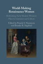 World-Making Renaissance Women Rethinking Early Modern Women's Place in Literatu...