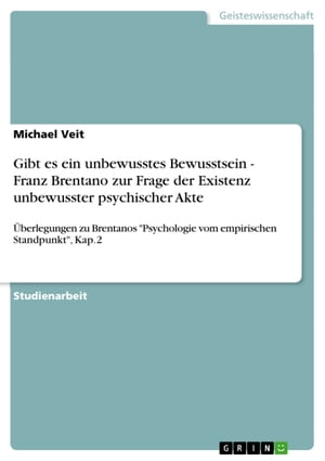 Gibt es ein unbewusstes Bewusstsein - Franz Brentano zur Frage der Existenz unbewusster psychischer Akte ?berlegungen zu Brentanos 'Psychologie vom empirischen Standpunkt', Kap.2
