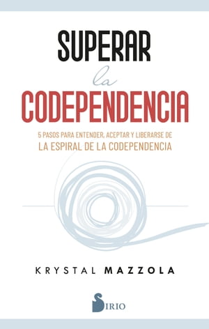 SUPERAR LA CODEPENDENCIA 5 PASOS PARA ENTENDER, ACEPTAR Y LIBERARSE DE LA ESPIRAL DE LA CODEPENDENCIA