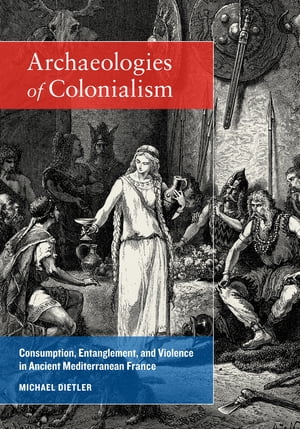 Archaeologies of Colonialism Consumption, Entanglement, and Violence in Ancient Mediterranean France【電子書籍】[ Michael Dietler ]