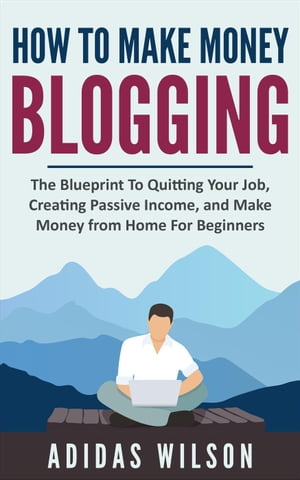 How To Make Money Blogging - The Blueprint To Quitting Your Job, Creating Passive Income, And Make Money From Home For Beginners【電子書籍】[ Adidas Wilson ]