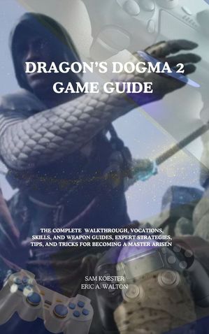 DRAGON'S DOGMA 2 GAME GUIDE THE COMPLETE? WALKTHROUGH, VOCATIONS, SKILLS, AND WEAPON GUIDES, EXPERT STRATEGIES,? TIPS, AND TRICKS FOR BECOMING A MASTER ARISEN【電子書籍】[ Sam Koester ]