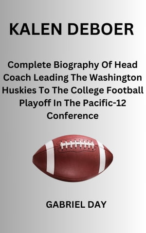 KALEN DEBOER Complete Biography Of A Head Coach Leading The Washington Huskies To The College Football Playoff In The Pacific-12 Conference【電子書籍】[ Gabriel Day ]