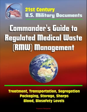 21st Century Military Documents: Commander's Guide to Regulated Medical Waste (RMW) Management - Treatment, Transportation, Segregation, Packaging, Storage, Sharps, Blood, Biosafety Levels