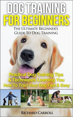 Dog Training For Beginners: The Ultimate Beginner's Guide To Dog Training - Practical Dog Training Tips & Techniques Learning You How To Train Your Dog Fast & Easy【電子書籍】[ Richard Carroll ]