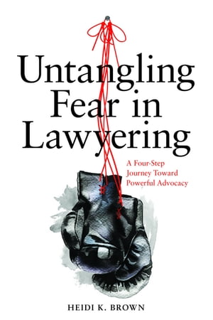 Untangling Fear in Lawyering: A Four-Step Journey Toward Powerful Advocacy