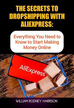 THE SECRETS TO DROPSHIPPING WITH ALIEXPRESS: Everything You Need to Know to Start Making Money Online