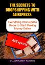 THE SECRETS TO DROPSHIPPING WITH ALIEXPRESS: Everything You Need to Know to Start Making Money Online【電子書籍】 William Rodney Harrison