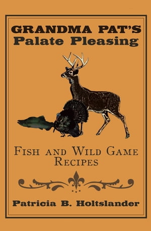 Grandma Pat’S Palate Pleasing Fish and Wild Game Recipes【電子書籍】[ Patricia B. Holtslander ]