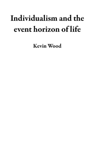 Individualism and the event horizon of life【電子書籍】 Kevin Wood