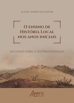 O Ensino de Hist ria Local nos Anos Iniciais: Reflex es sobre a Hist ria Ensinada【電子書籍】 Elaine Aparecida Mayer