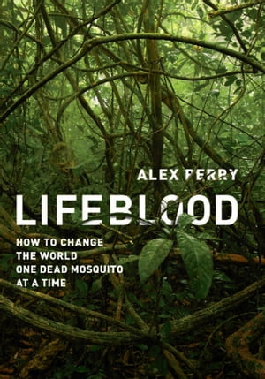 Lifeblood How to Change the World One Dead Mosquito at a Time【電子書籍】[ Alex Perry ]