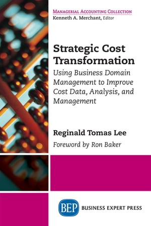 Strategic Cost Transformation Using Business Domain Management to Improve Cost Data, Analysis, and Management【電子書籍】[ Dr. Reginald Tomas Lee, PhD ]