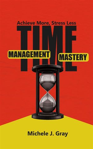 Time Management Mastery - Achieve More, Stress Less【電子書籍】[ Michele J. Gray ]