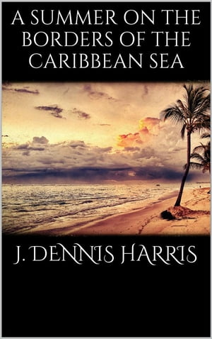 A summer on the borders of the Caribbean sea【電子書籍】[ J. Dennis Harris ]
