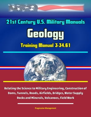 21st Century U.S. Military Manuals: Geology Training Manual 3-34.61 - Relating the Science to Military Engineering, Construction of Dams, Tunnels, Roads, Airfields, Bridges, Water Supply - Rocks and Minerals, Volcanoes, Field Work