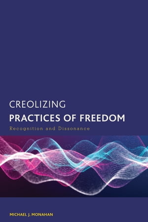 Creolizing Practices of Freedom Recognition and Dissonance【電子書籍】 Michael J. Monahan, University of Memphis